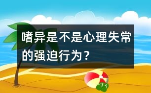 嗜異是不是心理失常的強(qiáng)迫行為？