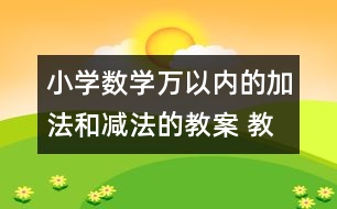 小學(xué)數(shù)學(xué)萬(wàn)以內(nèi)的加法和減法的教案 教學(xué)設(shè)計(jì)與反思