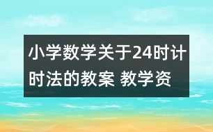 小學(xué)數(shù)學(xué)關(guān)于24時計(jì)時法的教案 教學(xué)資料教學(xué)設(shè)計(jì)