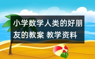 小學(xué)數(shù)學(xué)人類的好朋友的教案 教學(xué)資料 教學(xué)設(shè)計