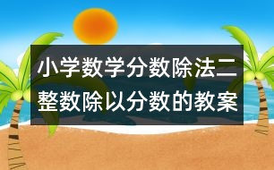 小學(xué)數(shù)學(xué)分?jǐn)?shù)除法二（整數(shù)除以分?jǐn)?shù)的教案 教學(xué)資料 教學(xué)設(shè)計(jì)