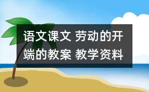 語文課文 勞動的開端的教案 教學資料 教學設計