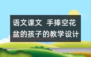 語文課文  手捧空花盆的孩子的教學(xué)設(shè)計與教學(xué)反思