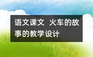 語(yǔ)文課文  火車(chē)的故事的教學(xué)設(shè)計(jì)