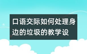 口語(yǔ)交際：“如何處理身邊的垃圾的教學(xué)設(shè)計(jì)與教學(xué)反思