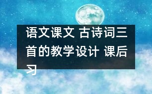 語文課文 古詩詞三首的教學(xué)設(shè)計(jì) 課后習(xí)題答案