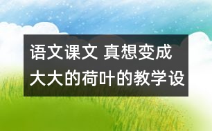 語文課文 真想變成大大的荷葉的教學(xué)設(shè)計(jì) 課后習(xí)題答案