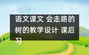 語文課文 會走路的樹的教學(xué)設(shè)計 課后習(xí)題答案
