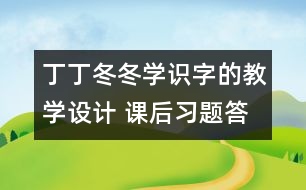 丁丁冬冬學(xué)識字的教學(xué)設(shè)計(jì) 課后習(xí)題答案