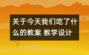 關(guān)于今天我們吃了什么的教案 教學設(shè)計