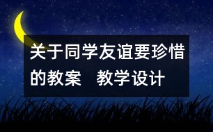 關(guān)于同學(xué)友誼要珍惜的教案   教學(xué)設(shè)計(jì)
