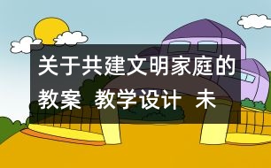 關(guān)于共建文明家庭的教案  教學(xué)設(shè)計  未來版三年級品德下冊教案