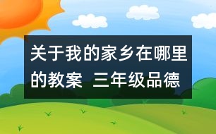 關(guān)于我的家鄉(xiāng)在哪里的教案  三年級品德與社會教學(xué)設(shè)計