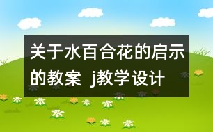 關(guān)于水百合花的啟示的教案  j教學(xué)設(shè)計