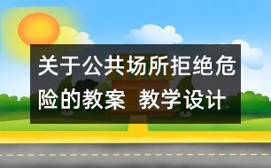 關(guān)于公共場(chǎng)所拒絕危險(xiǎn)的教案  教學(xué)設(shè)計(jì)