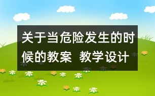 關(guān)于當(dāng)危險發(fā)生的時候的教案  教學(xué)設(shè)計