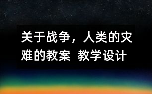 關(guān)于戰(zhàn)爭，人類的災(zāi)難的教案  教學(xué)設(shè)計