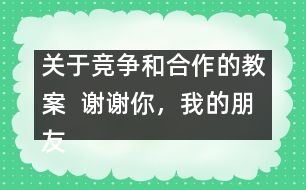 關(guān)于競爭和合作的教案  謝謝你，我的朋友教學(xué)設(shè)計