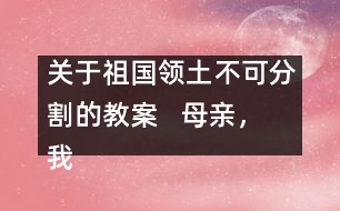 關于祖國領土不可分割的教案   母親，我回來了教學設計