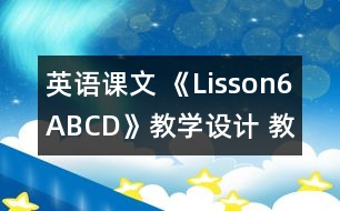 英語課文 《Lisson6ABCD》教學(xué)設(shè)計 教學(xué)資料