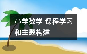 小學(xué)數(shù)學(xué) 課程學(xué)習(xí)和主題構(gòu)建
