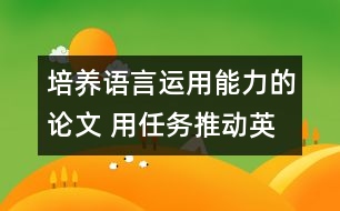 培養(yǎng)語言運(yùn)用能力的論文 用任務(wù)推動英語課堂教學(xué)，培養(yǎng)學(xué)生的綜合語言運(yùn)用能力