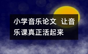 小學(xué)音樂(lè)論文  讓音樂(lè)課真正“活”起來(lái)
