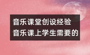 音樂課堂創(chuàng)設(shè)經(jīng)驗(yàn)  音樂課上學(xué)生需要的是什么？