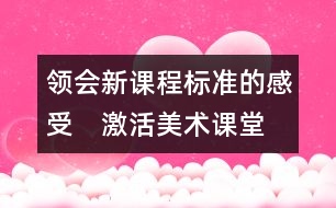 領(lǐng)會(huì)新課程標(biāo)準(zhǔn)的感受　激活美術(shù)課堂