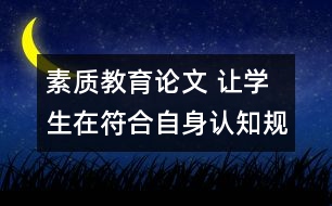 素質(zhì)教育論文 讓學(xué)生在符合自身認知規(guī)律的教學(xué)活動中成長
