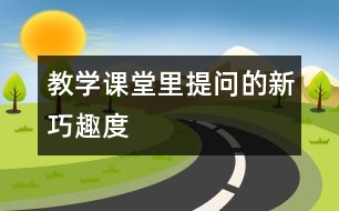 教學(xué)課堂里提問的新、巧、趣、度