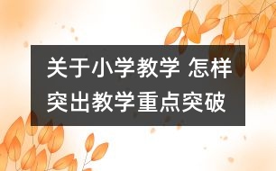 關(guān)于小學(xué)教學(xué) 怎樣突出教學(xué)重點、突破難點