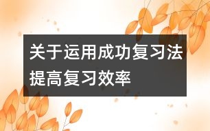 關(guān)于運用“成功復習法”提高復習效率