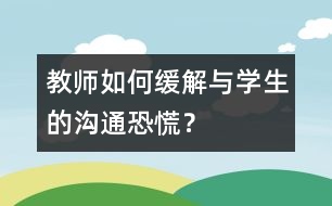 教師如何緩解與學生的“溝通恐慌”？