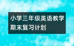 小學(xué)三年級(jí)英語(yǔ)教學(xué)期末復(fù)習(xí)計(jì)劃