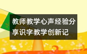 教師教學(xué)心聲、經(jīng)驗(yàn)分享：識字教學(xué)創(chuàng)新記