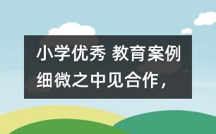 小學(xué)優(yōu)秀 教育案例：細微之中見“合作”，互動合作中顯“真情”