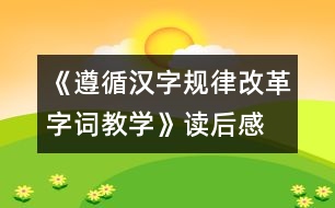 《遵循漢字規(guī)律改革字詞教學》讀后感