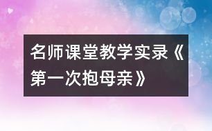 名師課堂教學(xué)實錄《第一次抱母親》