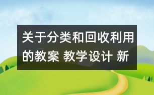 關(guān)于分類和回收利用的教案 教學(xué)設(shè)計(jì) 新教科版六年級(jí)下冊科學(xué)教案