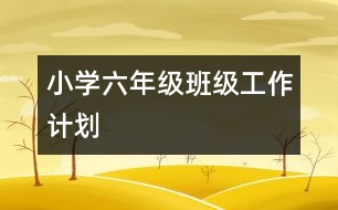 小學(xué)六年級(jí)班級(jí)工作計(jì)劃