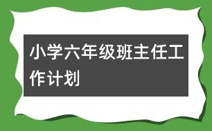 小學(xué)六年級班主任工作計(jì)劃