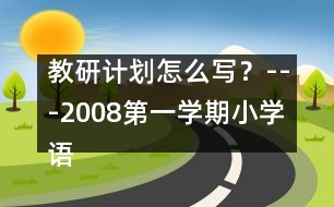 教研計劃怎么寫？---2008第一學(xué)期小學(xué)語文教研工作計劃
