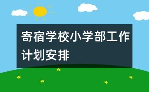 寄宿學(xué)校小學(xué)部工作計(jì)劃安排