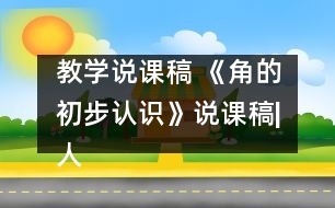 教學(xué)說課稿 《角的初步認識》說課稿|人教課標版