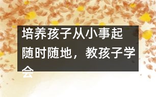 培養(yǎng)孩子從小事起  隨時隨地，教孩子學(xué)會“想”