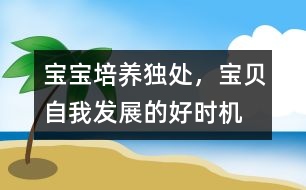 寶寶培養(yǎng)：獨(dú)處，寶貝自我發(fā)展的好時(shí)機(jī)