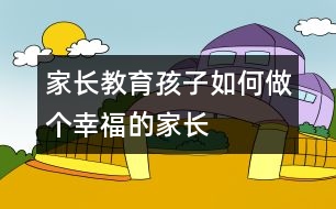 家長教育孩子：如何做個(gè)幸福的家長