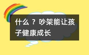 什么 ？吵架能讓孩子健康成長