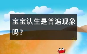 寶寶認(rèn)生是普遍現(xiàn)象嗎？